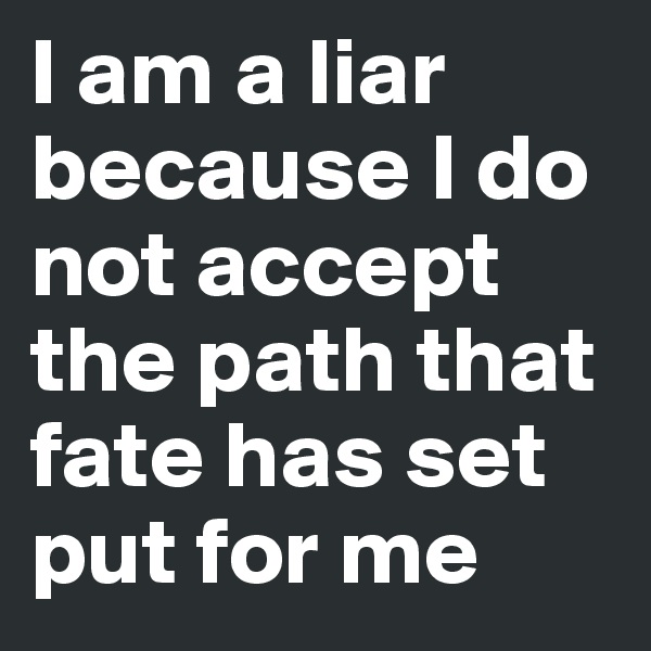 I am a liar because I do not accept the path that fate has set put for me         