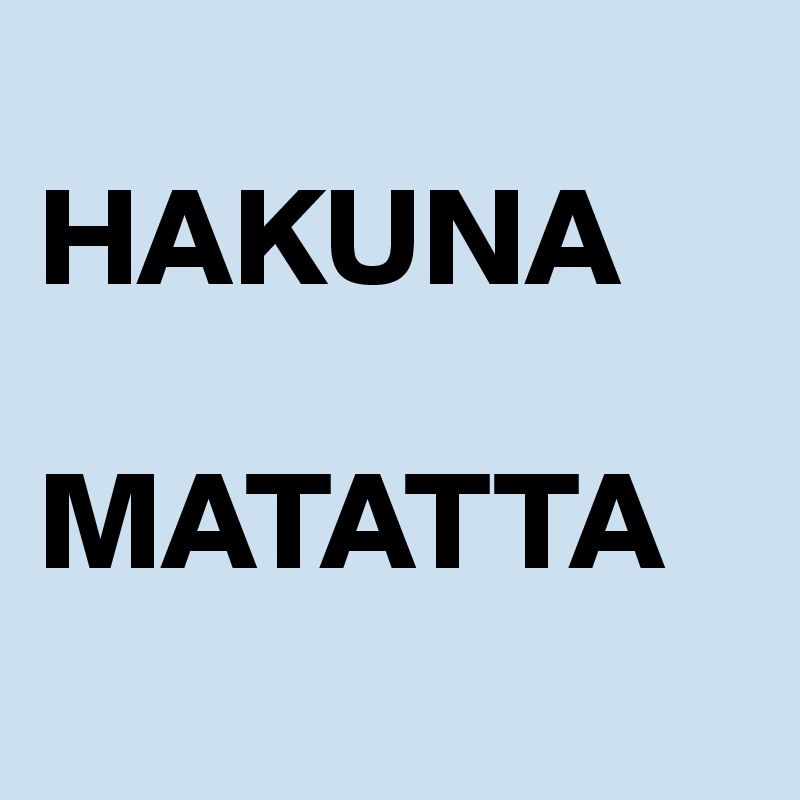 
HAKUNA

MATATTA
