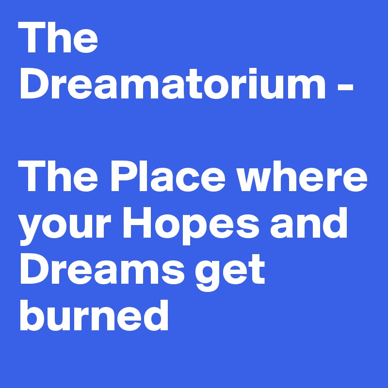 The Dreamatorium - 

The Place where your Hopes and Dreams get burned