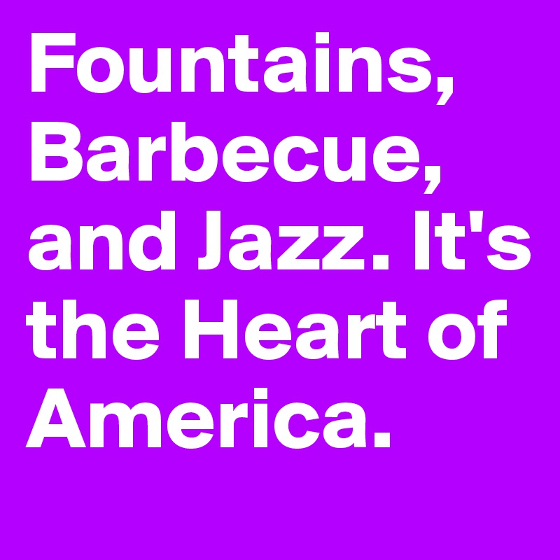 Fountains, Barbecue, and Jazz. It's the Heart of America.