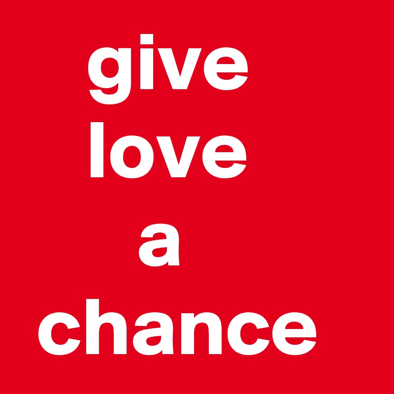     give
    love
       a
 chance