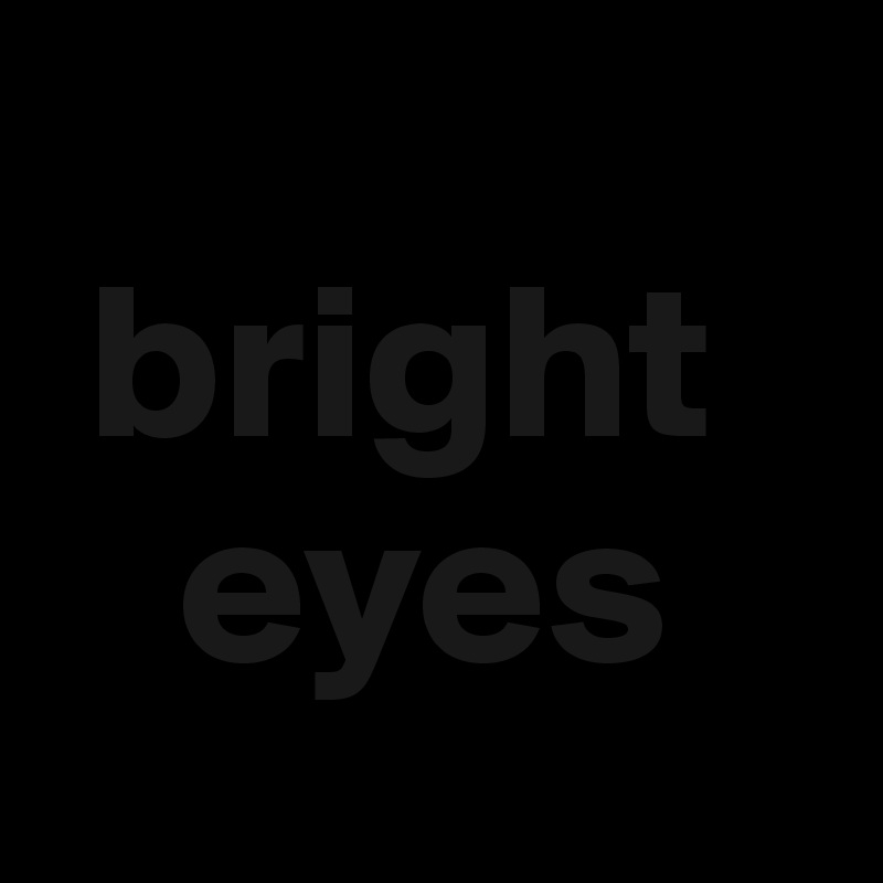 
 bright
   eyes