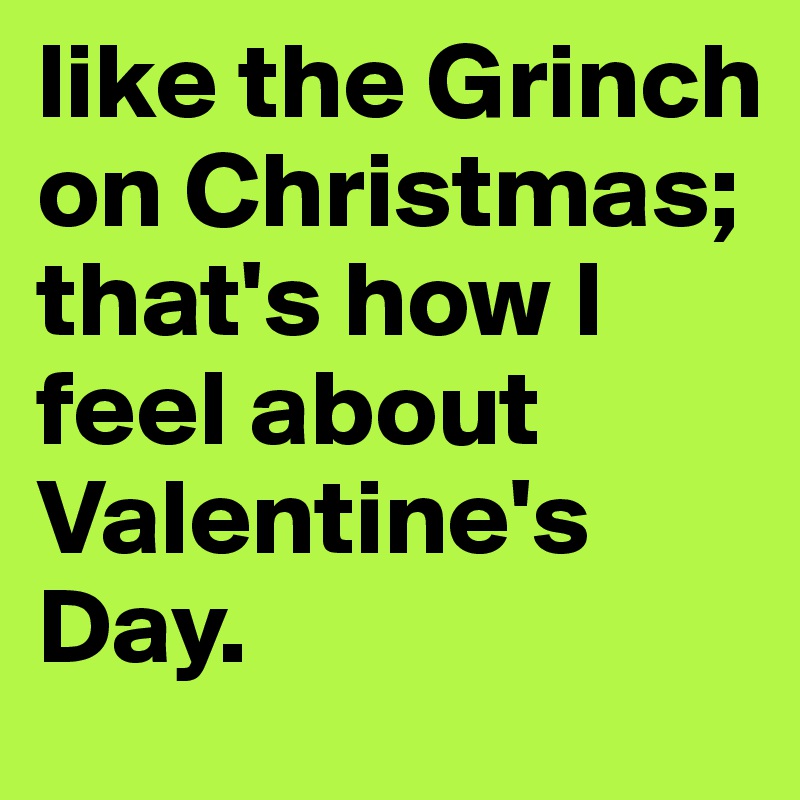 like the Grinch on Christmas; that's how I feel about Valentine's Day. 