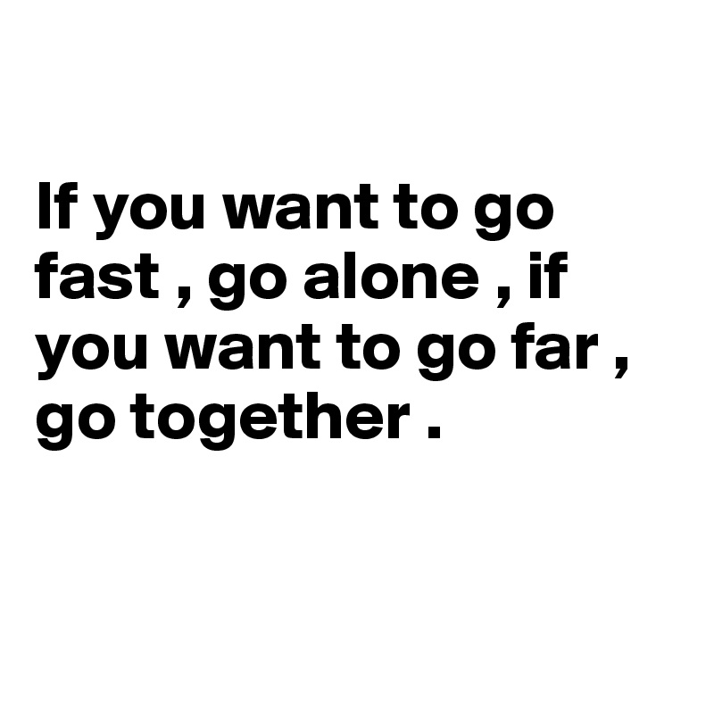 

If you want to go fast , go alone , if you want to go far , go together .


