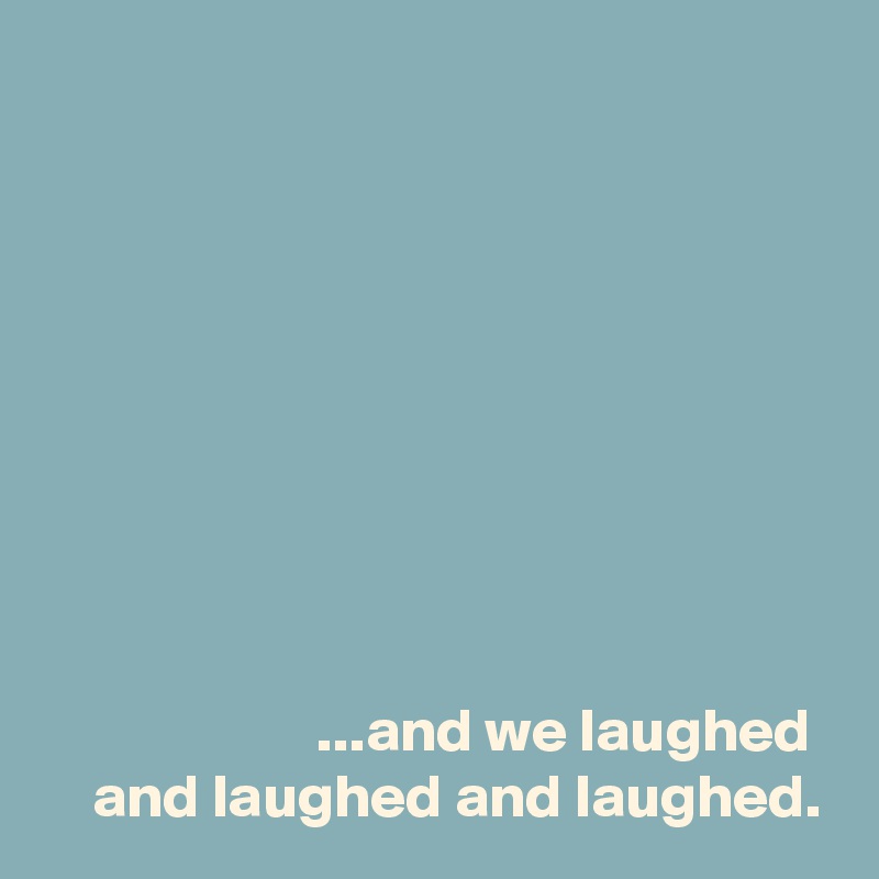 









...and we laughed 
and laughed and laughed.