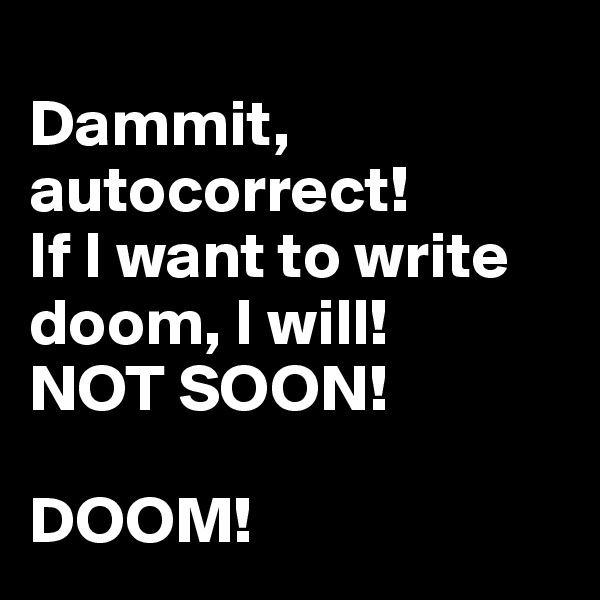 
Dammit, autocorrect! 
If I want to write doom, I will! 
NOT SOON! 

DOOM! 