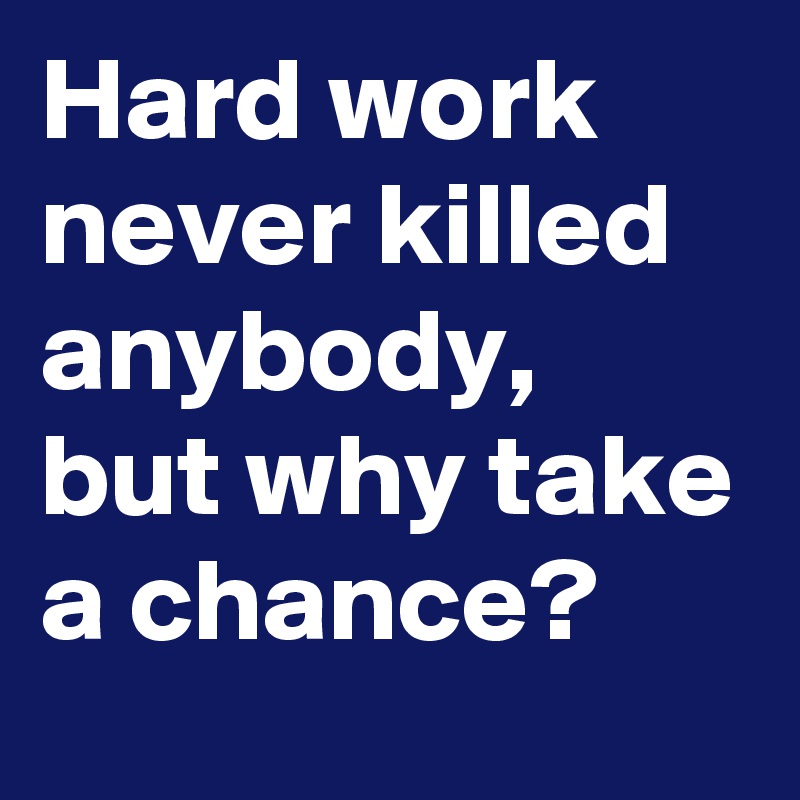 Hard work never killed anybody, but why take a chance?