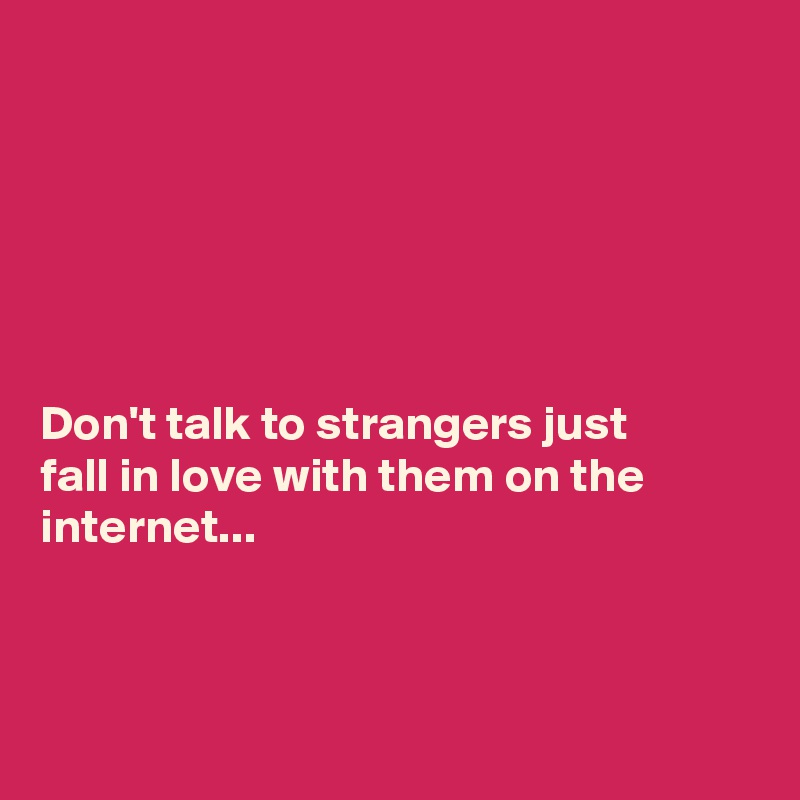 






Don't talk to strangers just 
fall in love with them on the internet...



