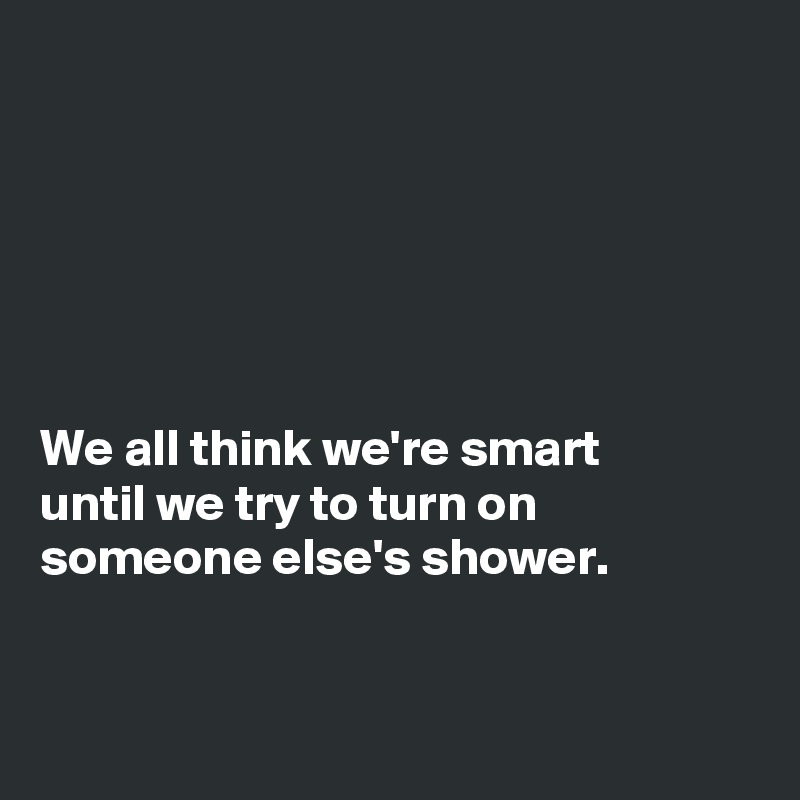 






We all think we're smart
until we try to turn on
someone else's shower. 


