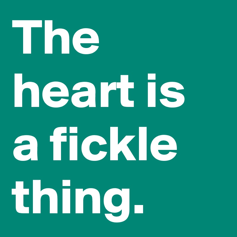 The heart is a fickle thing.