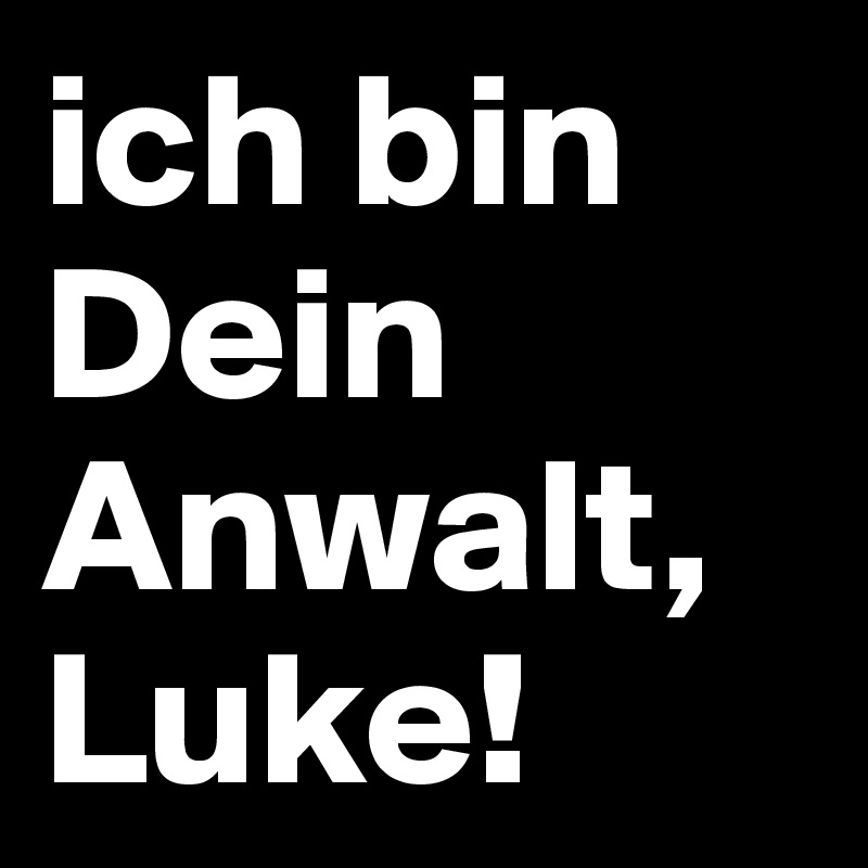 ich bin 
Dein Anwalt, 
Luke! 