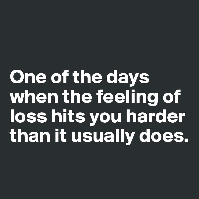 


One of the days when the feeling of loss hits you harder than it usually does.


