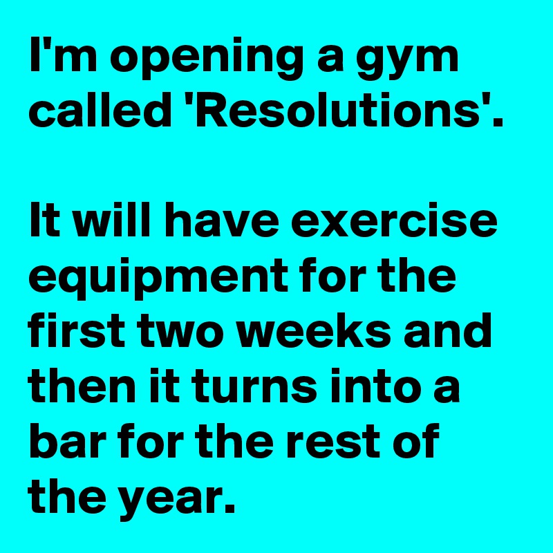 I'm opening a gym called 'Resolutions'.

It will have exercise equipment for the first two weeks and then it turns into a bar for the rest of the year.