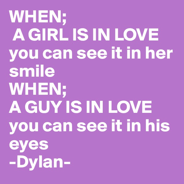 WHEN;
 A GIRL IS IN LOVE
you can see it in her smile 
WHEN;
A GUY IS IN LOVE 
you can see it in his eyes
-Dylan-