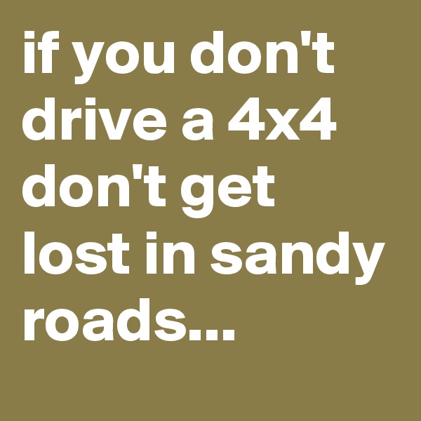 if you don't drive a 4x4 don't get lost in sandy roads... 