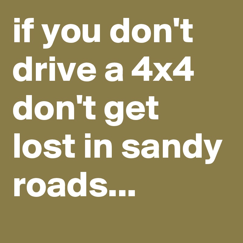 if you don't drive a 4x4 don't get lost in sandy roads... 