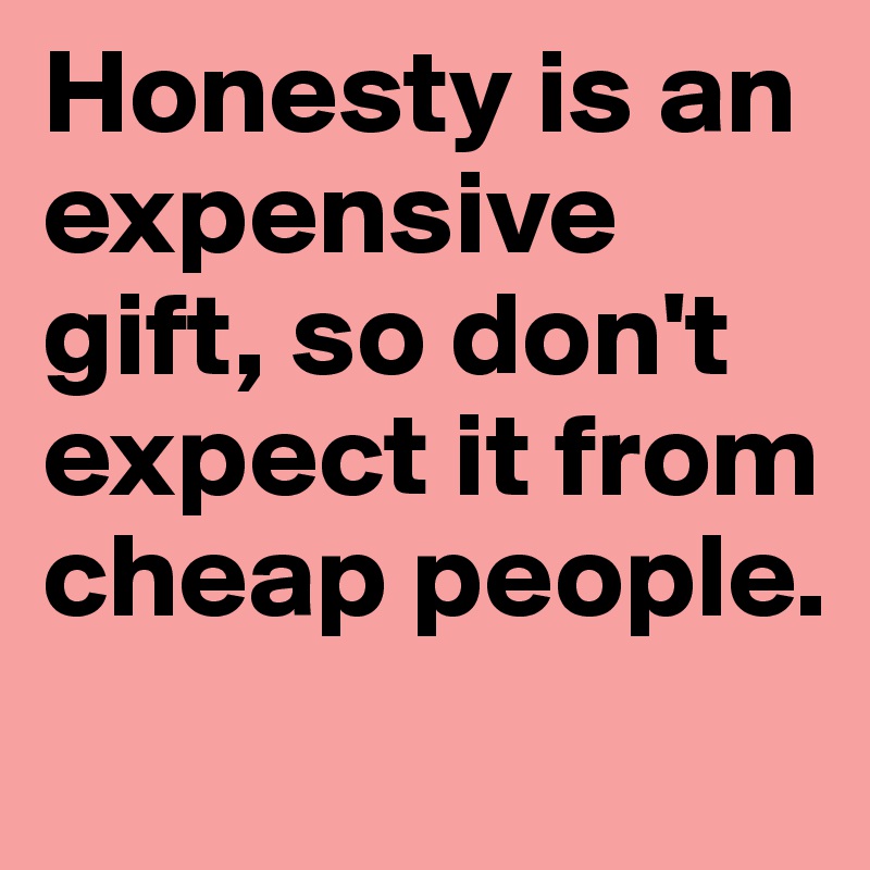 Honesty is an expensive gift, so don't expect it from cheap people.
