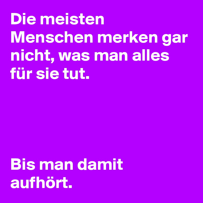 Die meisten Menschen merken gar nicht, was man alles für sie tut.




Bis man damit aufhört. 