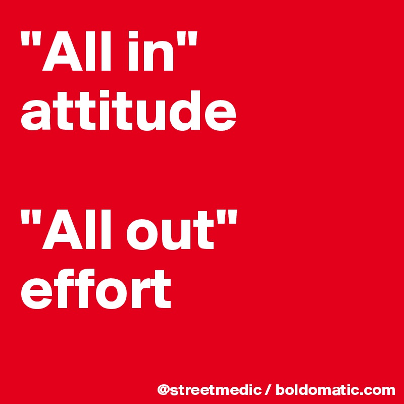 "All in" attitude

"All out" effort
