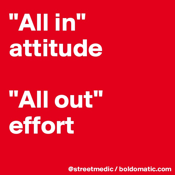 "All in" attitude

"All out" effort
