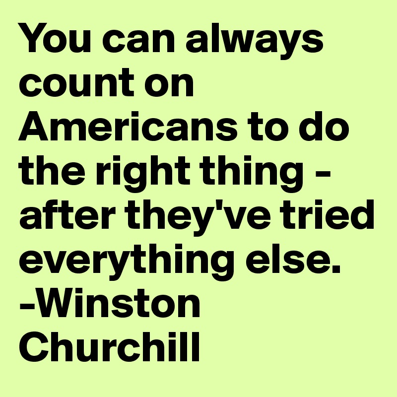 You can always count on Americans to do the right thing - after they've tried everything else.
-Winston Churchill 