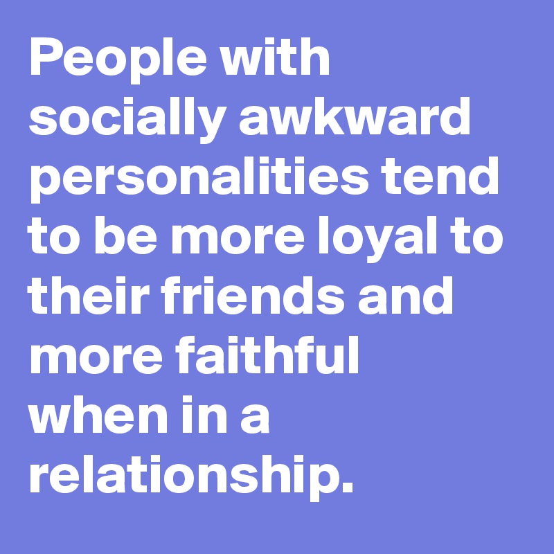 People with socially awkward personalities tend to be more loyal to their friends and more faithful when in a relationship.
