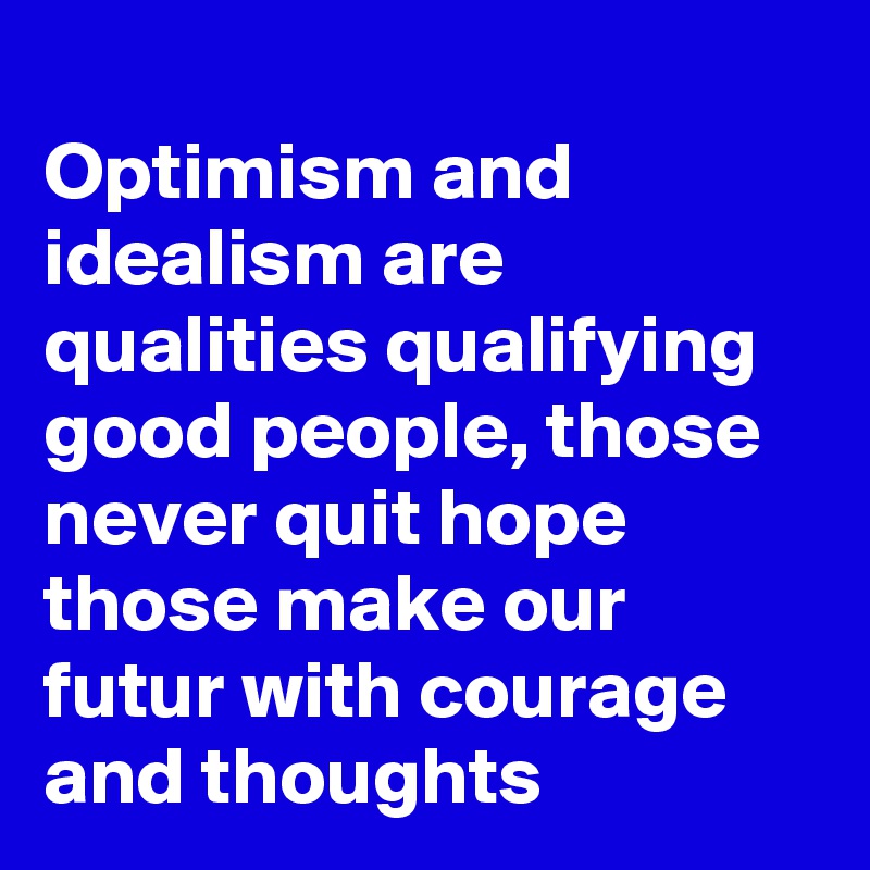 
Optimism and idealism are qualities qualifying good people, those never quit hope those make our futur with courage and thoughts 