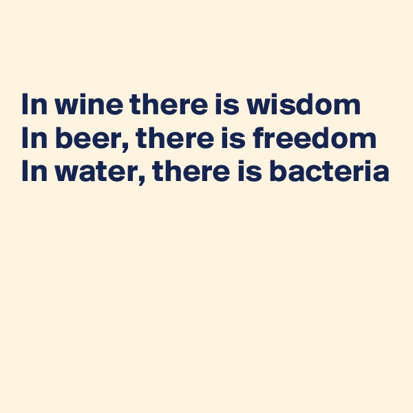 

In wine there is wisdom
In beer, there is freedom
In water, there is bacteria





