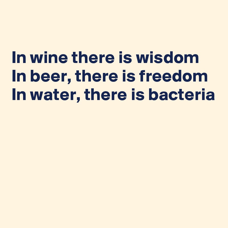 

In wine there is wisdom
In beer, there is freedom
In water, there is bacteria





