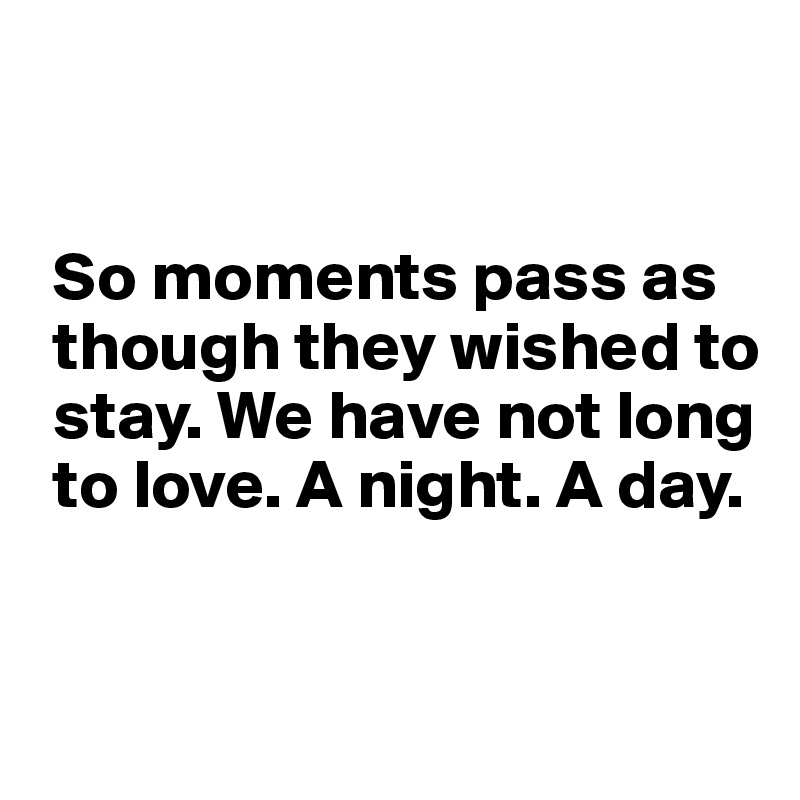 


 So moments pass as 
 though they wished to 
 stay. We have not long 
 to love. A night. A day. 


