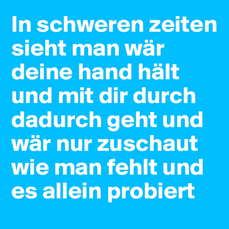 In schweren zeiten sieht man wär deine hand hält und mit dir durch
