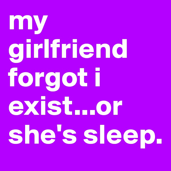 my girlfriend forgot i exist...or she's sleep.