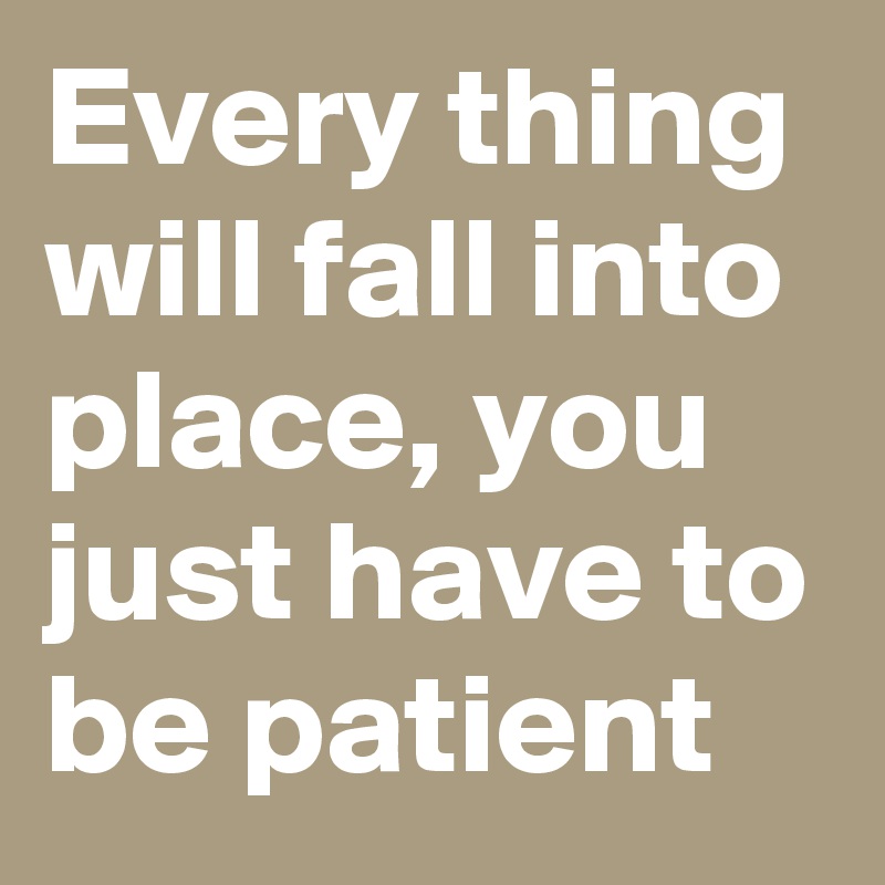 Every thing will fall into place, you just have to be patient - Post by ...