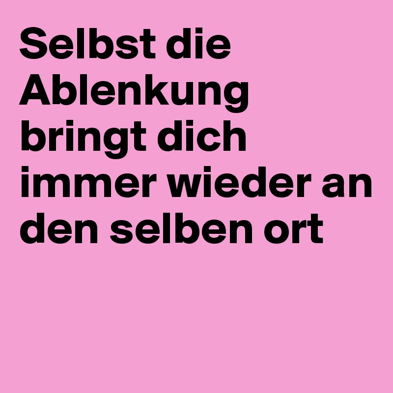 Selbst Die Ablenkung Bringt Dich Immer Wieder An Den Selben Ort Post By Hanna1 On Boldomatic 