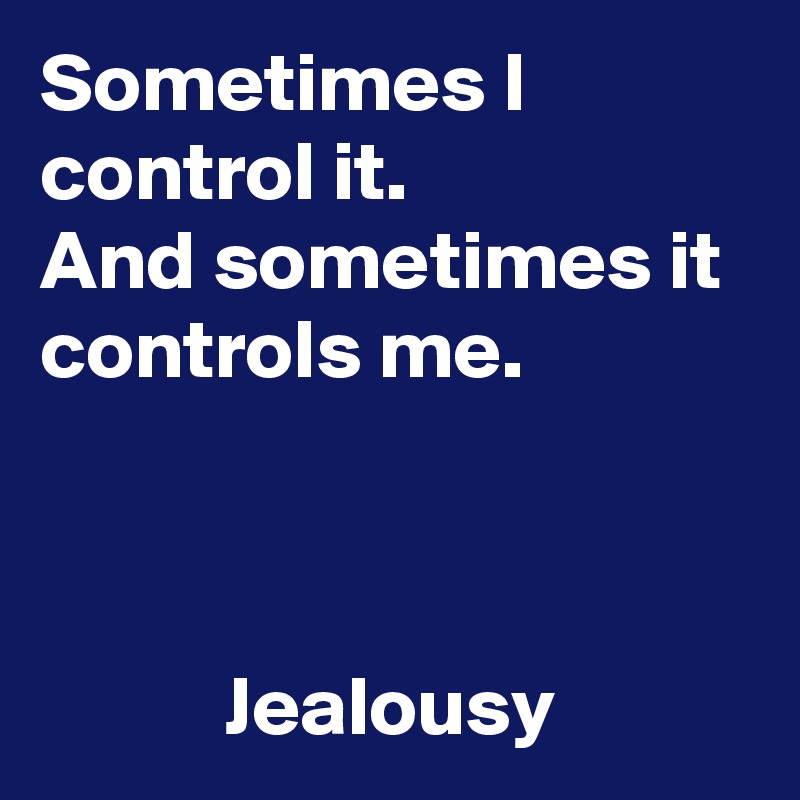 Sometimes I control it.
And sometimes it controls me.



           Jealousy