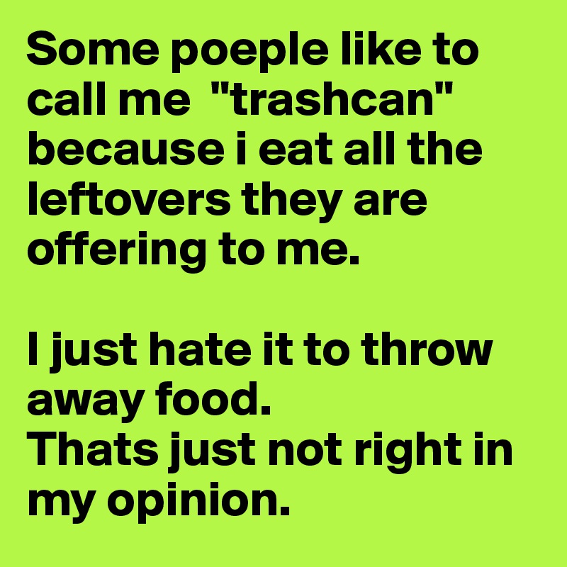 Some poeple like to call me  "trashcan" because i eat all the leftovers they are offering to me.

I just hate it to throw away food.
Thats just not right in my opinion.