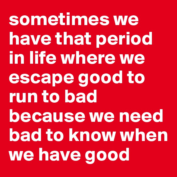 sometimes we have that period in life where we escape good to run to bad because we need bad to know when we have good