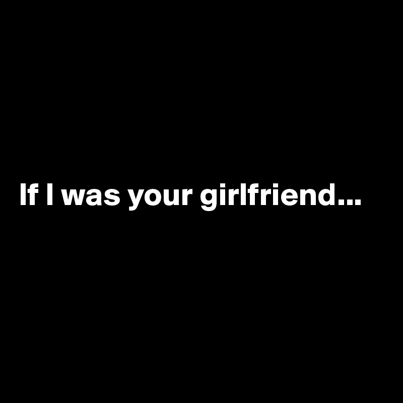 




If I was your girlfriend...




