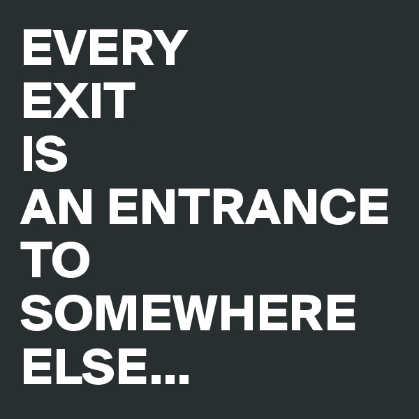 EVERY
EXIT
IS
AN ENTRANCE TO SOMEWHERE
ELSE...