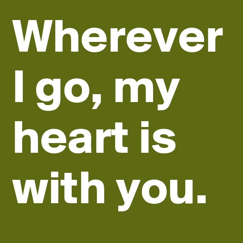 Wherever I go, my heart is with you.