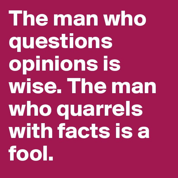 The man who questions opinions is wise. The man who quarrels with facts is a fool.