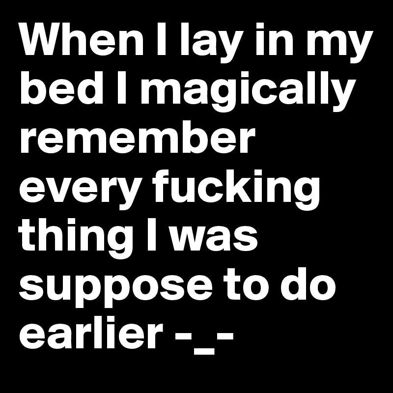 When I lay in my bed I magically remember every fucking thing I was suppose to do earlier -_- 