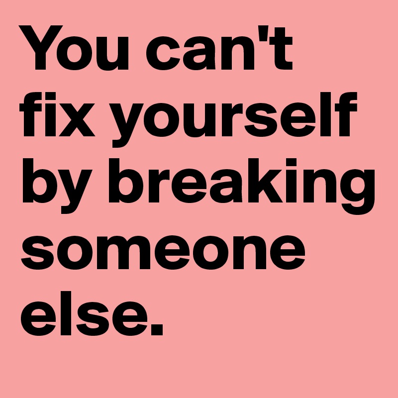 You can't fix yourself by breaking someone else.  