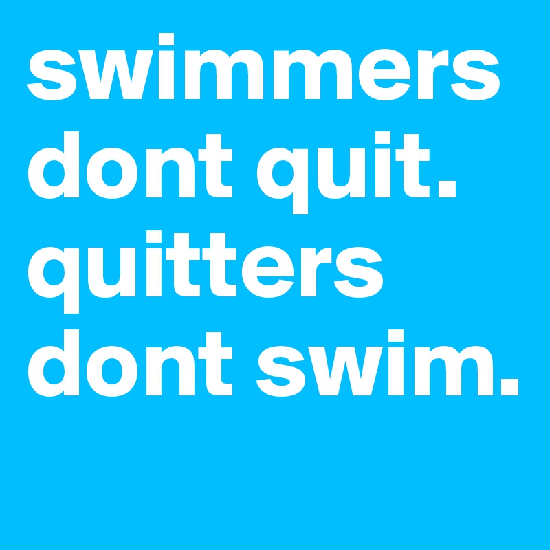 swimmers dont quit.
quitters dont swim.