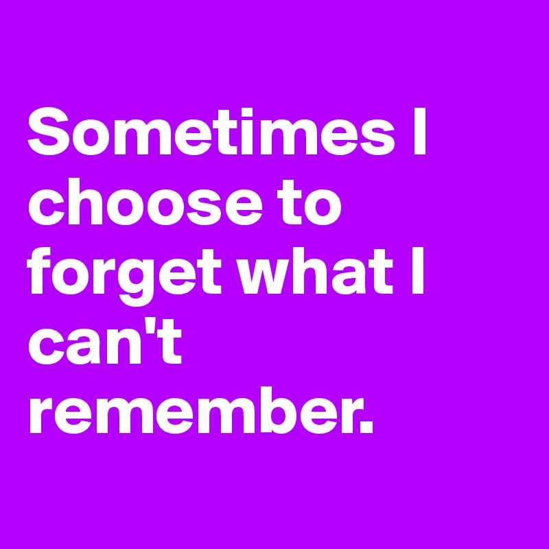 
Sometimes I choose to forget what I can't remember.
