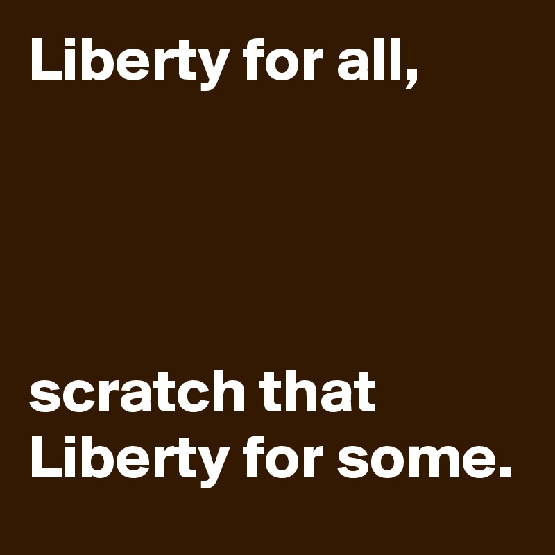 Liberty for all,




scratch that Liberty for some.