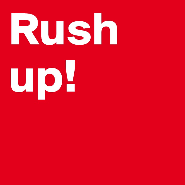 Rush
up!