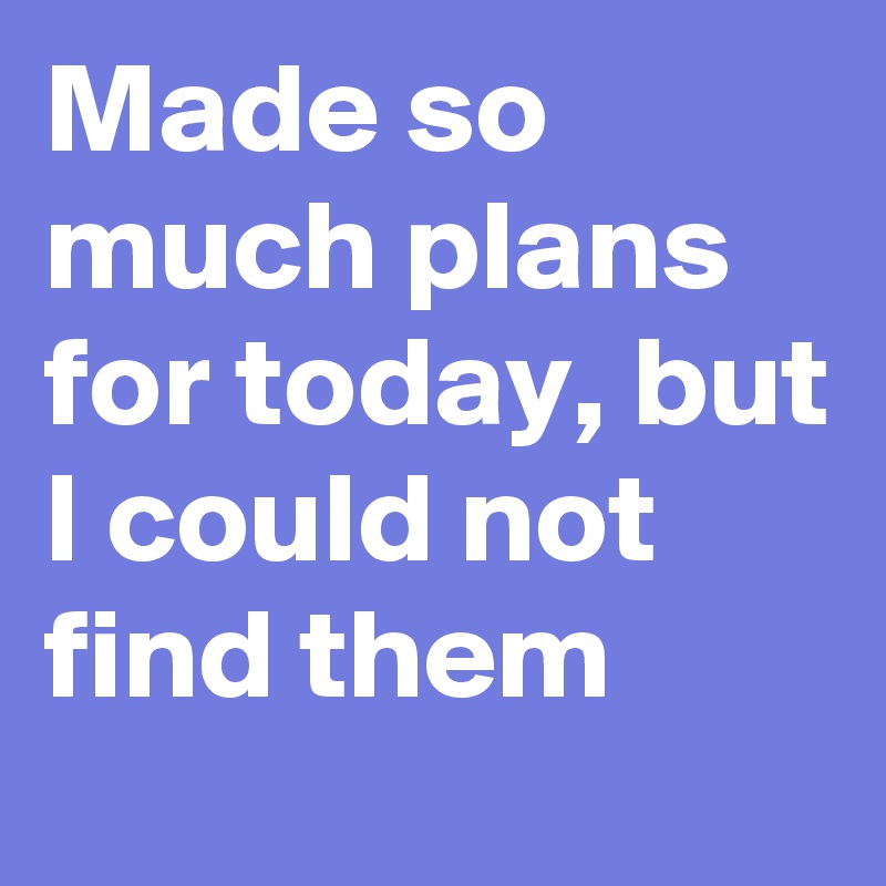 Made so much plans for today, but I could not find them