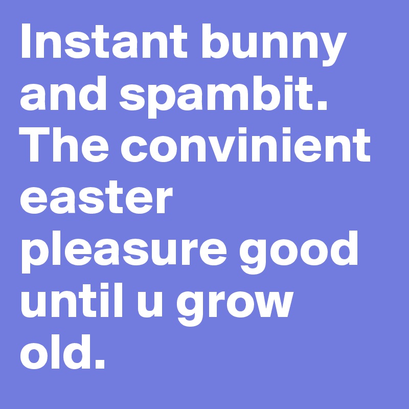 Instant bunny and spambit. The convinient easter pleasure good until u grow old.