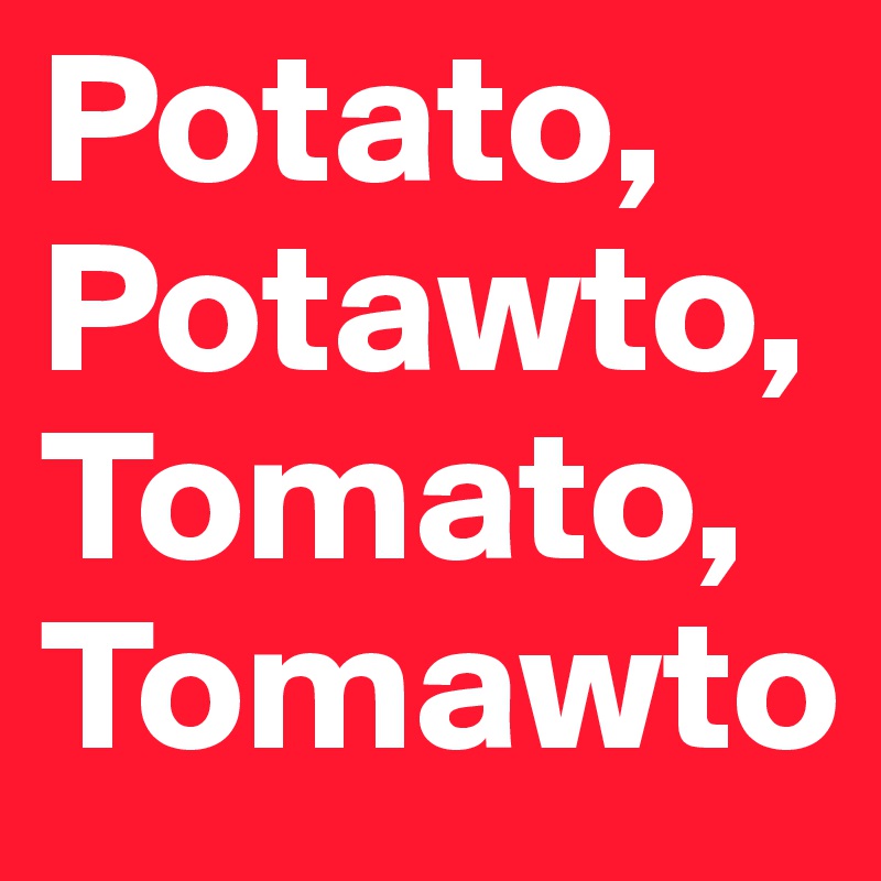 Potato, Potawto, Tomato, Tomawto